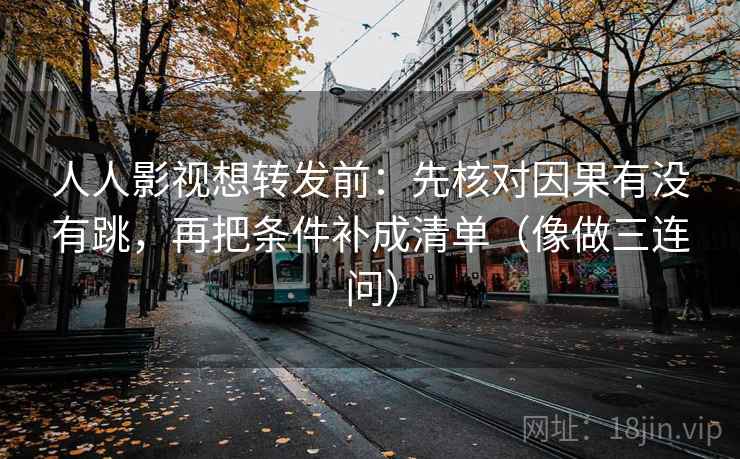 人人影视想转发前:先核对因果有没有跳,再把条件补成清单(像做三连问) 人人影视想转发前:先核对因果有没有跳,再把条件补成清单(像做三连问)