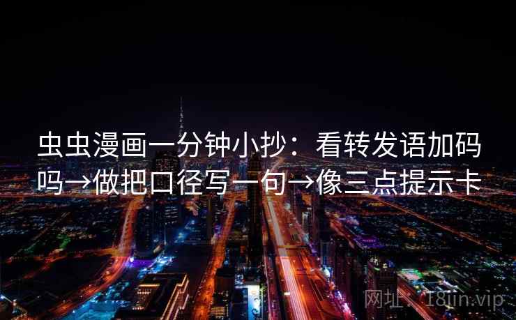 虫虫漫画一分钟小抄：看转发语加码吗→做把口径写一句→像三点提示卡