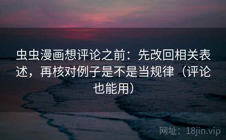 虫虫漫画想评论之前：先改回相关表述，再核对例子是不是当规律（评论也能用）