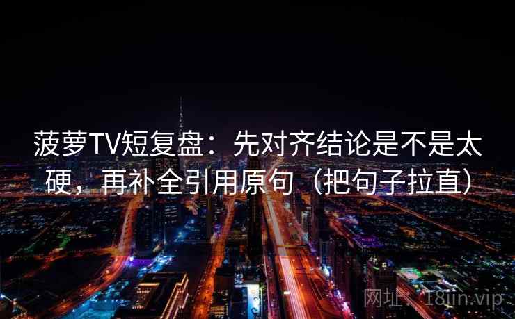 菠萝TV短复盘：先对齐结论是不是太硬，再补全引用原句（把句子拉直）