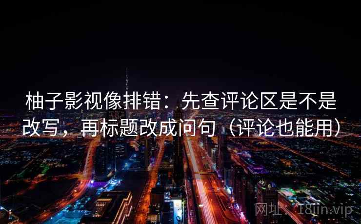 柚子影视像排错：先查评论区是不是改写，再标题改成问句（评论也能用）