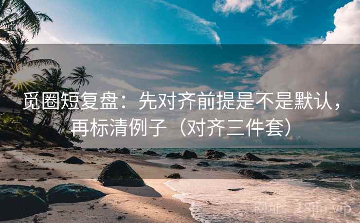 觅圈短复盘：先对齐前提是不是默认，再标清例子（对齐三件套）