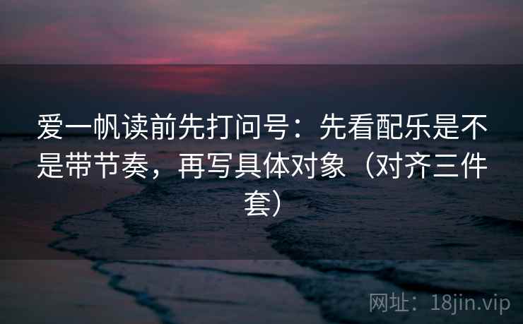 爱一帆读前先打问号：先看配乐是不是带节奏，再写具体对象（对齐三件套）