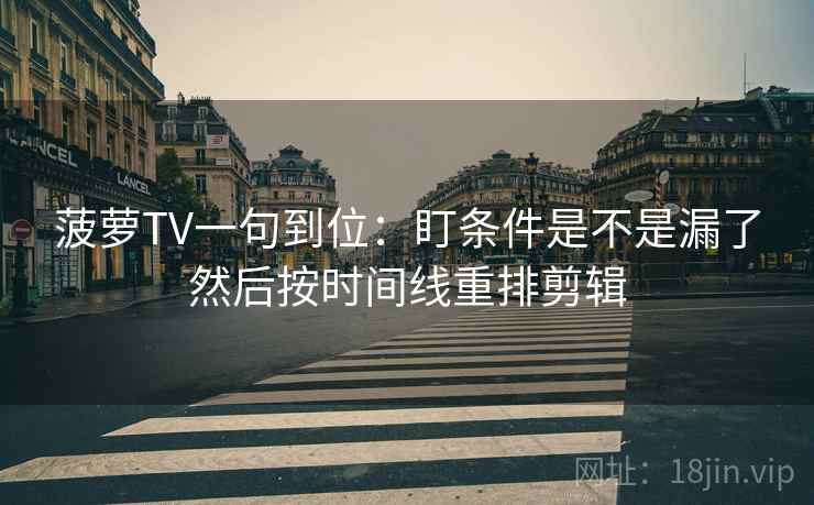 菠萝TV一句到位：盯条件是不是漏了然后按时间线重排剪辑