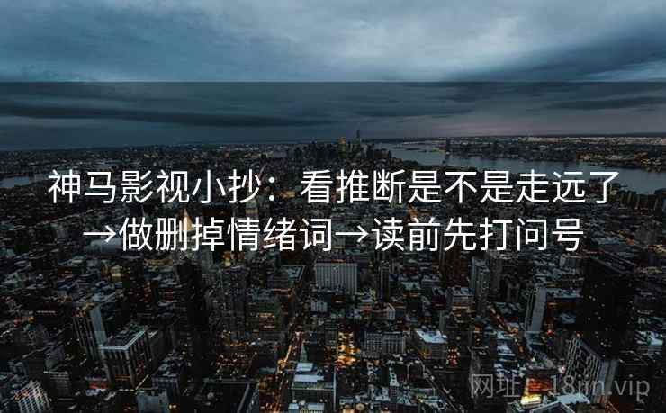 神马影视小抄：看推断是不是走远了→做删掉情绪词→读前先打问号