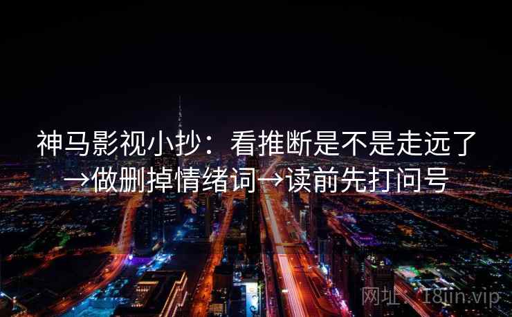 神马影视小抄:看推断是不是走远了→做删掉情绪词→读前先打问号 神马影视小抄:看推断是不是走远了→做删掉情绪词→读前先打问号