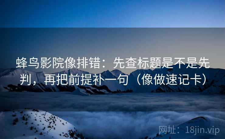 蜂鸟影院像排错：先查标题是不是先判，再把前提补一句（像做速记卡）