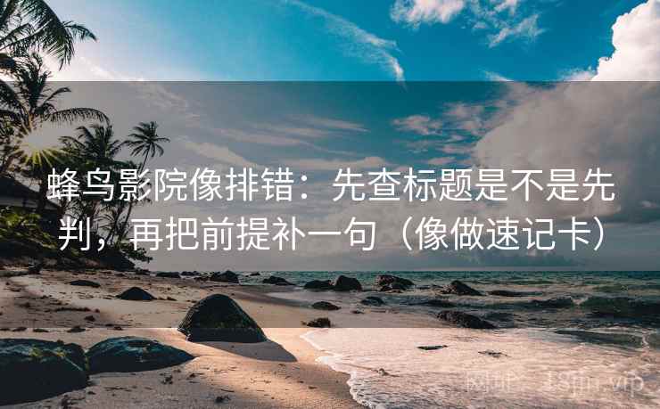 蜂鸟影院像排错:先查标题是不是先判,再把前提补一句(像做速记卡) 蜂鸟影院像排错:先查标题是不是先判,再把前提补一句(像做速记卡)