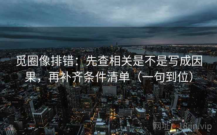 觅圈像排错：先查相关是不是写成因果，再补齐条件清单（一句到位）