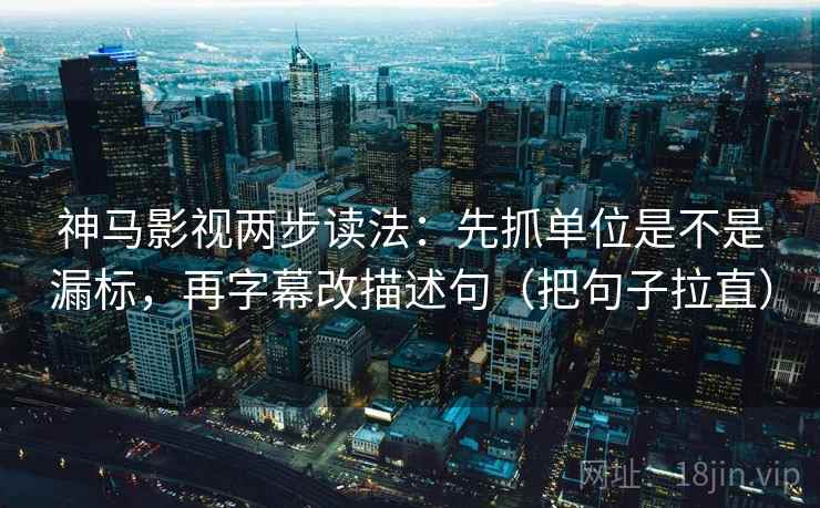 神马影视两步读法：先抓单位是不是漏标，再字幕改描述句（把句子拉直）