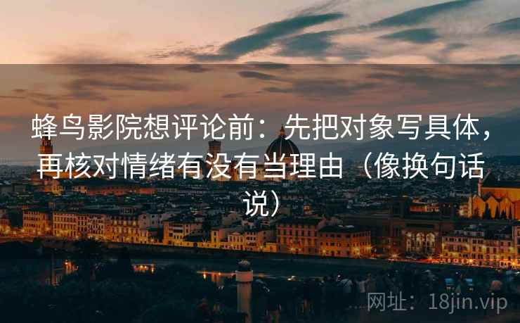 蜂鸟影院想评论前:先把对象写具体,再核对情绪有没有当理由(像换句话说) 蜂鸟影院想评论前:先把对象写具体,再核对情绪有没有当理由(像换句话说)