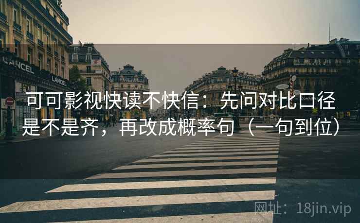 可可影视快读不快信：先问对比口径是不是齐，再改成概率句（一句到位）
