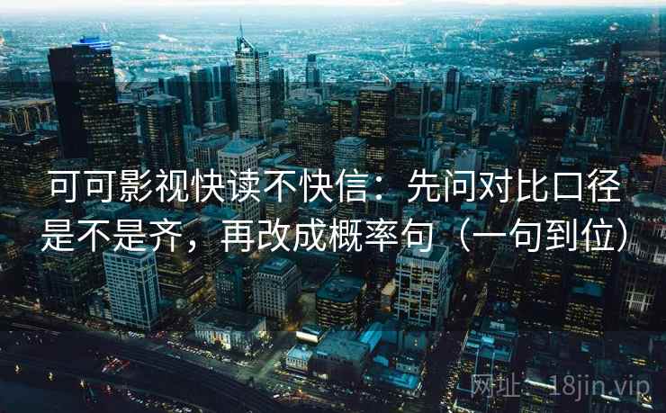 可可影视快读不快信：先问对比口径是不是齐，再改成概率句（一句到位）