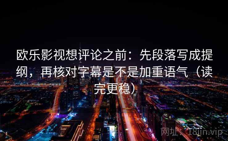 欧乐影视想评论之前：先段落写成提纲，再核对字幕是不是加重语气（读完更稳）