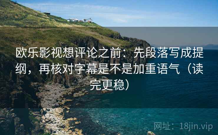 欧乐影视想评论之前:先段落写成提纲,再核对字幕是不是加重语气(读完更稳) 欧乐影视想评论之前:先段落写成提纲,再核对字幕是不是加重语气(读完更稳)