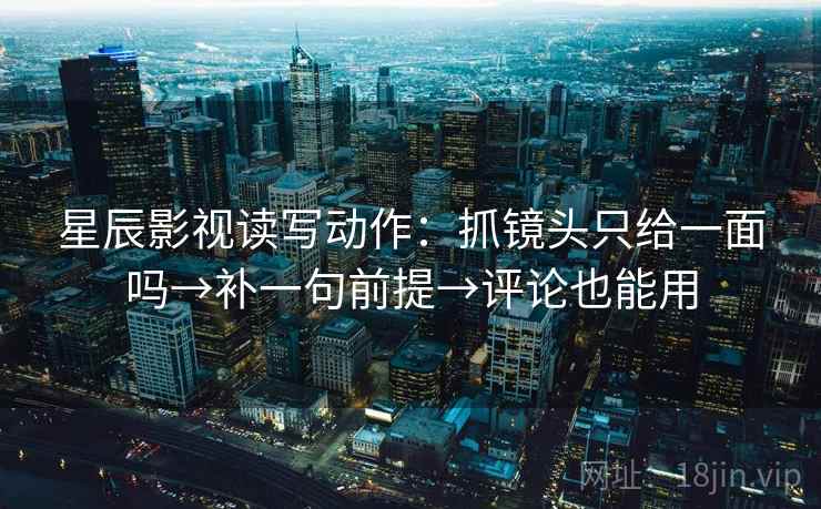 星辰影视读写动作：抓镜头只给一面吗→补一句前提→评论也能用