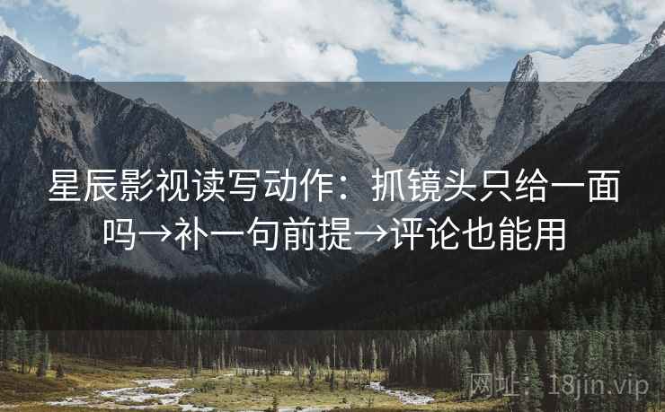 星辰影视读写动作：抓镜头只给一面吗→补一句前提→评论也能用