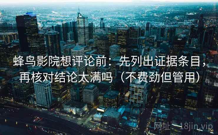 蜂鸟影院想评论前：先列出证据条目，再核对结论太满吗（不费劲但管用）