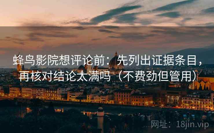 蜂鸟影院想评论前：先列出证据条目，再核对结论太满吗（不费劲但管用）