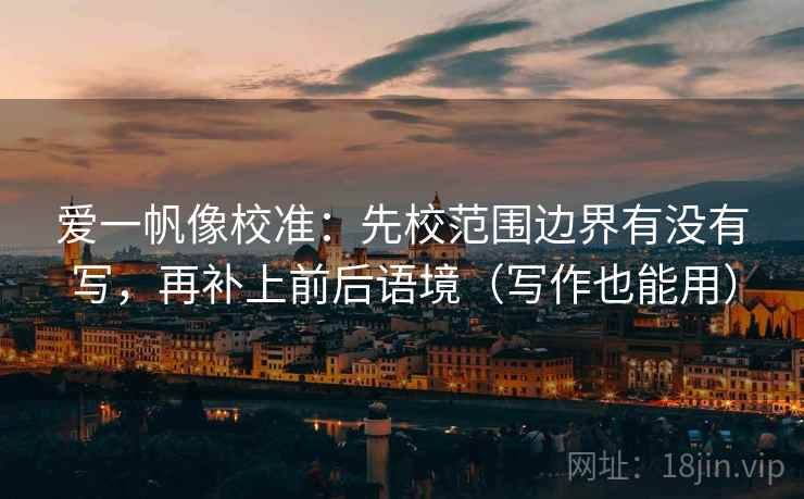爱一帆像校准:先校范围边界有没有写,再补上前后语境(写作也能用) 爱一帆像校准:先校范围边界有没有写,再补上前后语境(写作也能用)