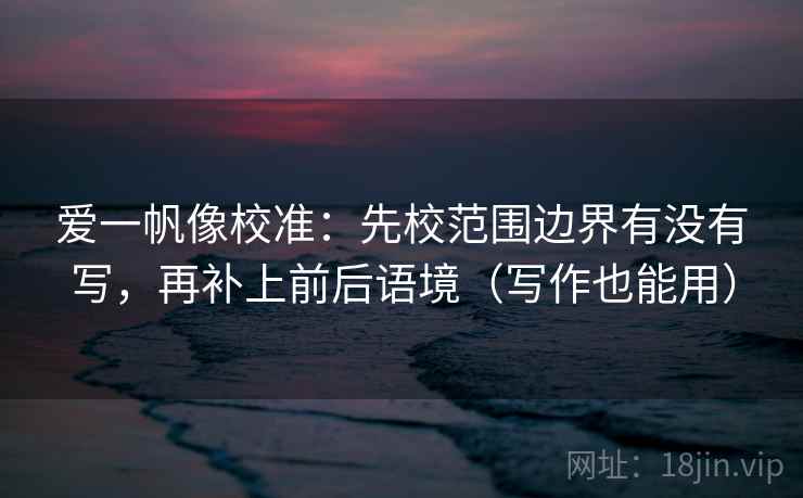 爱一帆像校准：先校范围边界有没有写，再补上前后语境（写作也能用）