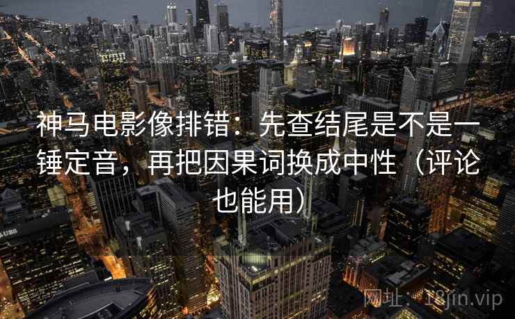 神马电影像排错：先查结尾是不是一锤定音，再把因果词换成中性（评论也能用）