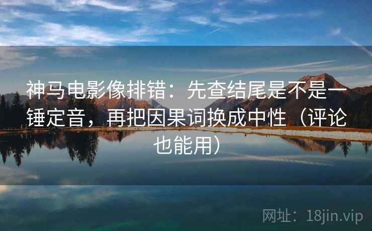 神马电影像排错:先查结尾是不是一锤定音,再把因果词换成中性(评论也能用) 神马电影像排错:先查结尾是不是一锤定音,再把因果词换成中性(评论也能用)