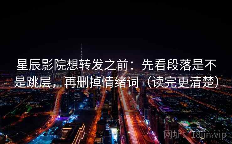 星辰影院想转发之前：先看段落是不是跳层，再删掉情绪词（读完更清楚）
