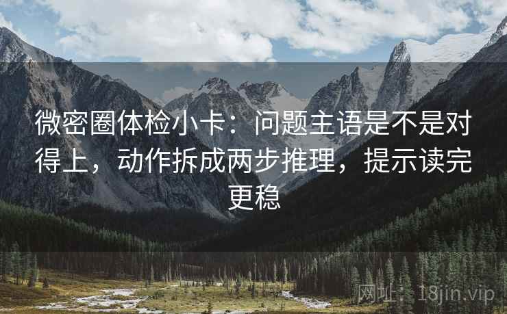 微密圈体检小卡：问题主语是不是对得上，动作拆成两步推理，提示读完更稳