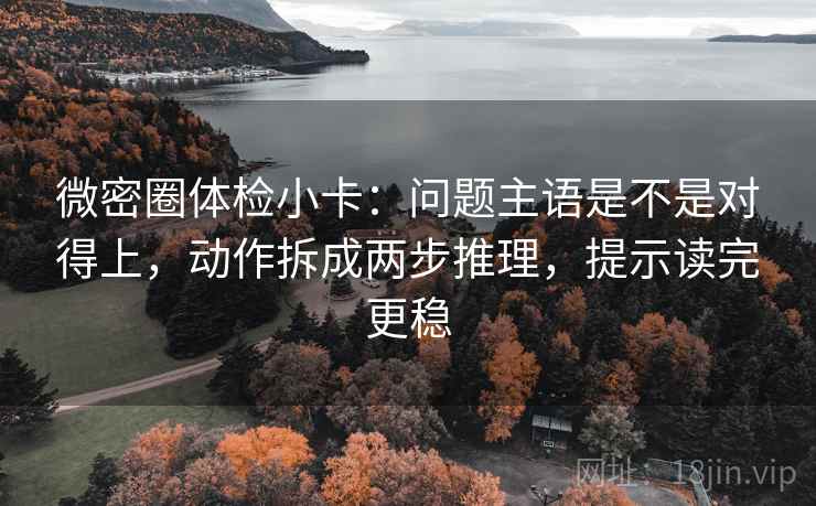 微密圈体检小卡：问题主语是不是对得上，动作拆成两步推理，提示读完更稳