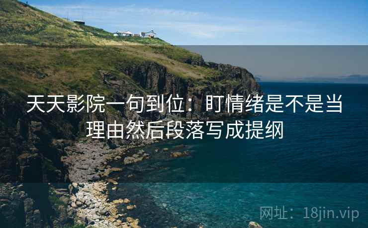 天天影院一句到位：盯情绪是不是当理由然后段落写成提纲