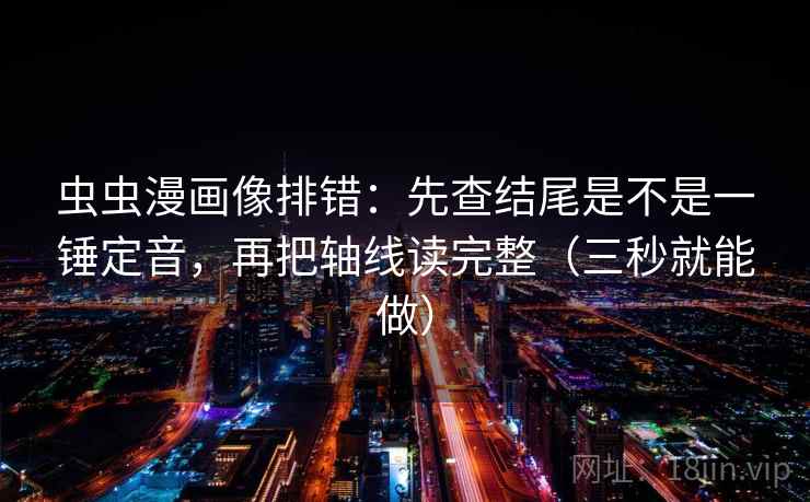 虫虫漫画像排错:先查结尾是不是一锤定音,再把轴线读完整(三秒就能做) 虫虫漫画像排错:先查结尾是不是一锤定音,再把轴线读完整(三秒就能做)