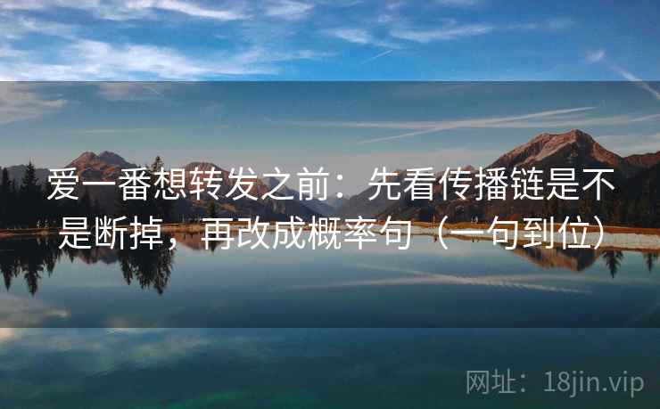爱一番想转发之前：先看传播链是不是断掉，再改成概率句（一句到位）