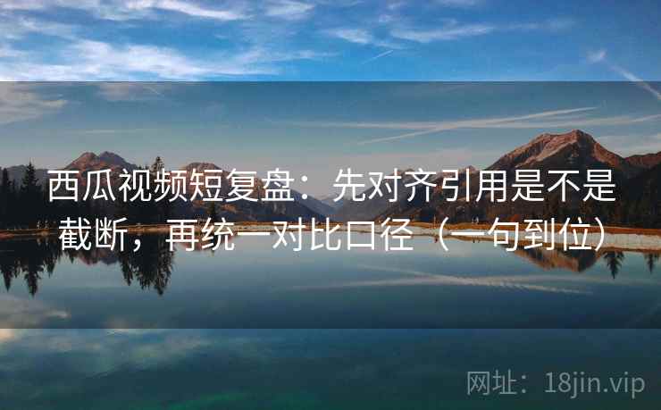 西瓜视频短复盘:先对齐引用是不是截断,再统一对比口径(一句到位) 西瓜视频短复盘:先对齐引用是不是截断,再统一对比口径(一句到位)