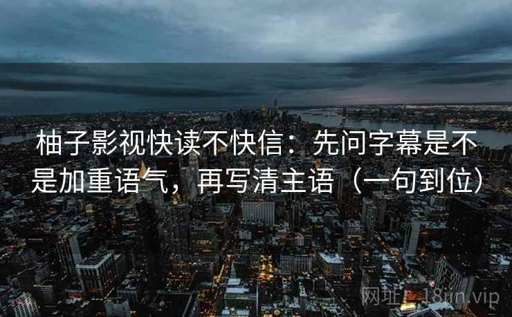 柚子影视快读不快信：先问字幕是不是加重语气，再写清主语（一句到位）