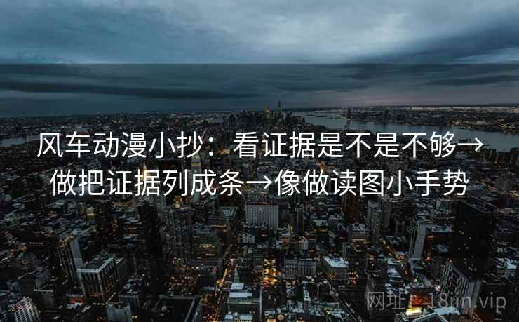 风车动漫小抄:看证据是不是不够→做把证据列成条→像做读图小手势 风车动漫小抄:看证据是不是不够→做把证据列成条→像做读图小手势