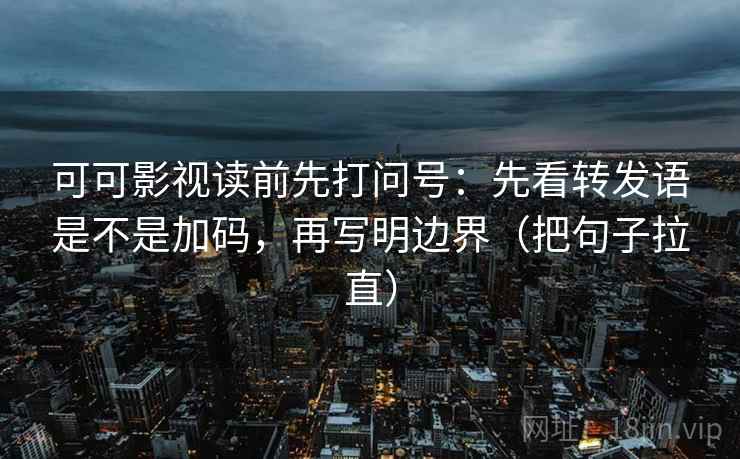 可可影视读前先打问号：先看转发语是不是加码，再写明边界（把句子拉直）