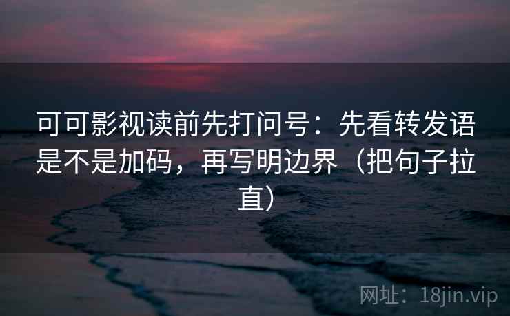 可可影视读前先打问号：先看转发语是不是加码，再写明边界（把句子拉直）