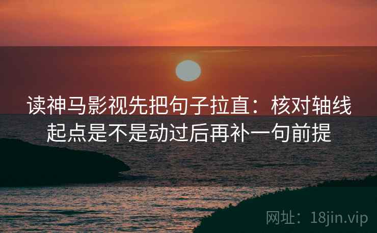 读神马影视先把句子拉直：核对轴线起点是不是动过后再补一句前提