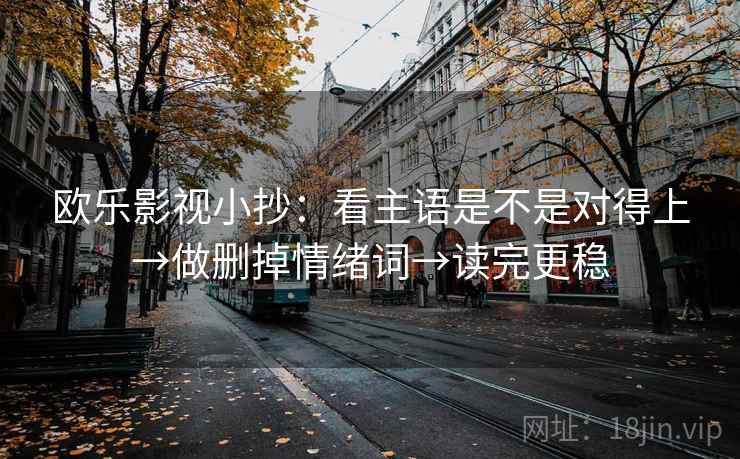 欧乐影视小抄：看主语是不是对得上→做删掉情绪词→读完更稳