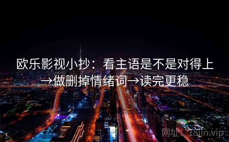 欧乐影视小抄：看主语是不是对得上→做删掉情绪词→读完更稳