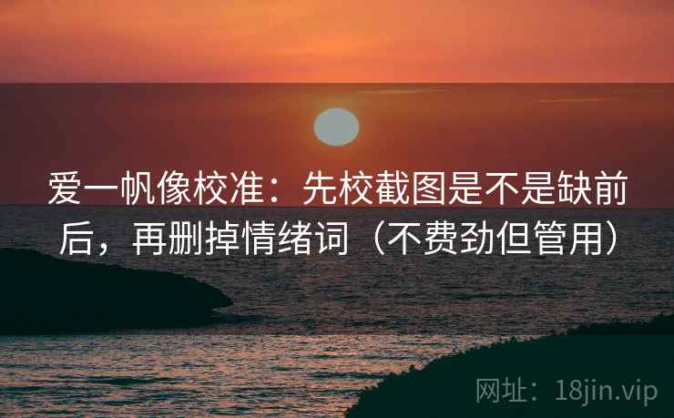 爱一帆像校准：先校截图是不是缺前后，再删掉情绪词（不费劲但管用）