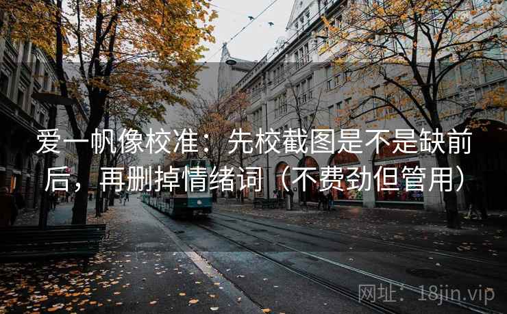 爱一帆像校准:先校截图是不是缺前后,再删掉情绪词(不费劲但管用) 爱一帆像校准:先校截图是不是缺前后,再删掉情绪词(不费劲但管用)