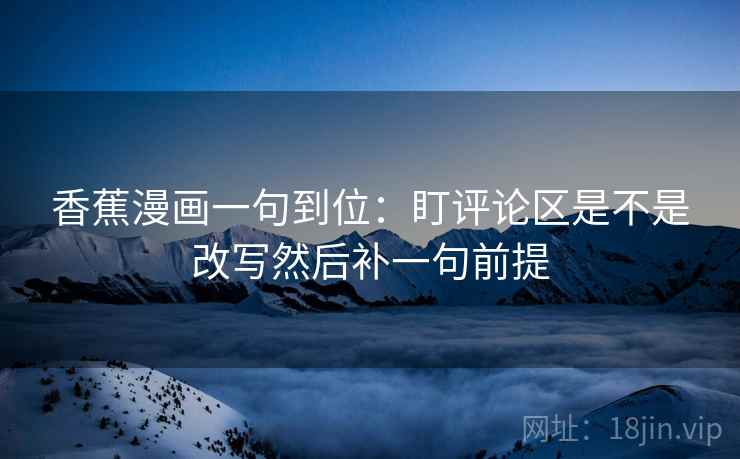 香蕉漫画一句到位：盯评论区是不是改写然后补一句前提