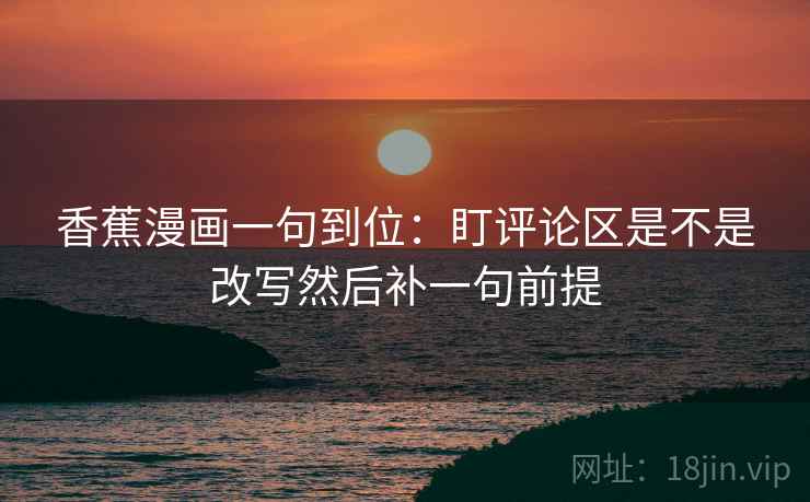 香蕉漫画一句到位：盯评论区是不是改写然后补一句前提
