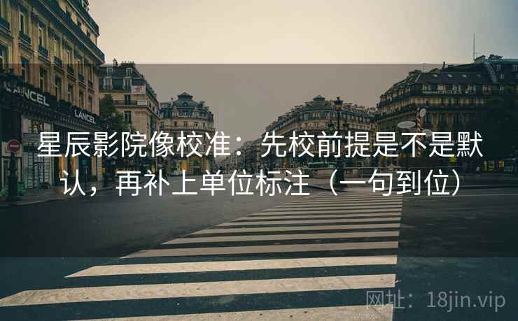 星辰影院像校准：先校前提是不是默认，再补上单位标注（一句到位）