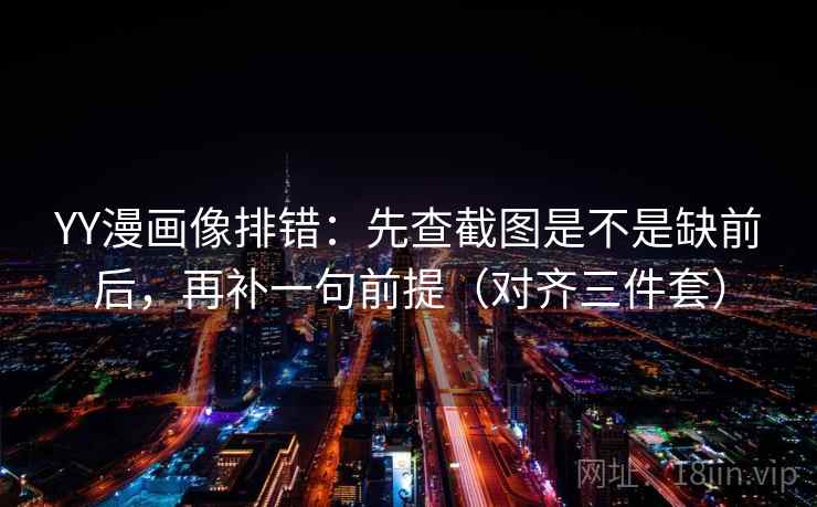 YY漫画像排错：先查截图是不是缺前后，再补一句前提（对齐三件套）