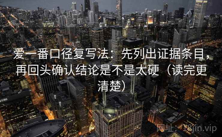 爱一番口径复写法：先列出证据条目，再回头确认结论是不是太硬（读完更清楚）