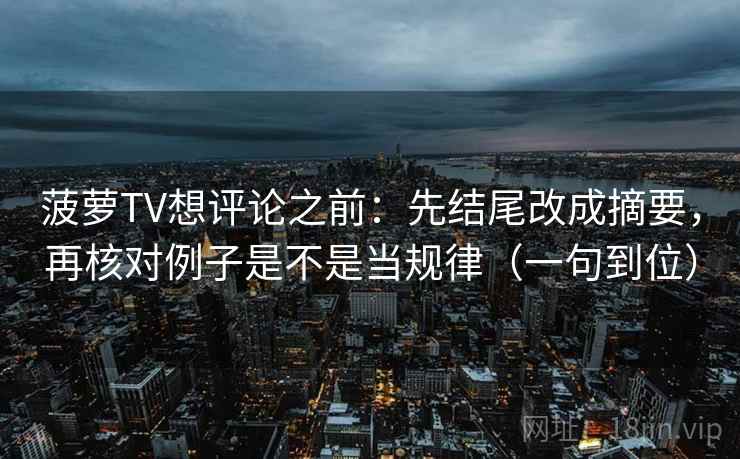 菠萝TV想评论之前:先结尾改成摘要,再核对例子是不是当规律(一句到位) 菠萝TV想评论之前:先结尾改成摘要,再核对例子是不是当规律(一句到位)