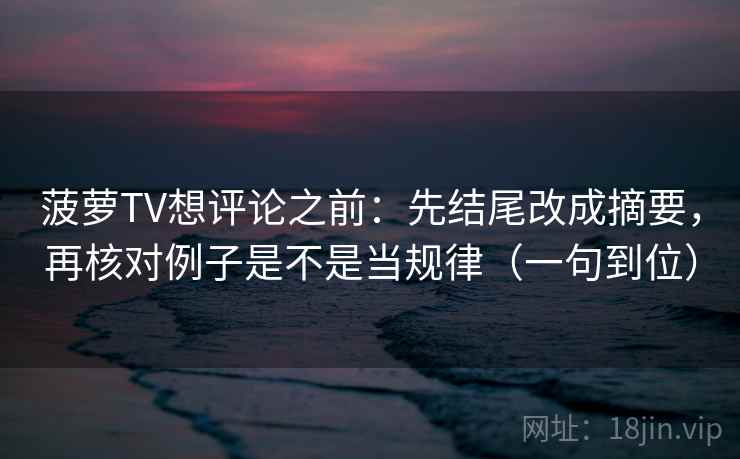菠萝TV想评论之前：先结尾改成摘要，再核对例子是不是当规律（一句到位）